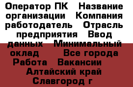 Оператор ПК › Название организации ­ Компания-работодатель › Отрасль предприятия ­ Ввод данных › Минимальный оклад ­ 1 - Все города Работа » Вакансии   . Алтайский край,Славгород г.